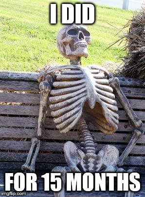 Waiting Skeleton Meme | I DID FOR 15 MONTHS | image tagged in memes,waiting skeleton | made w/ Imgflip meme maker