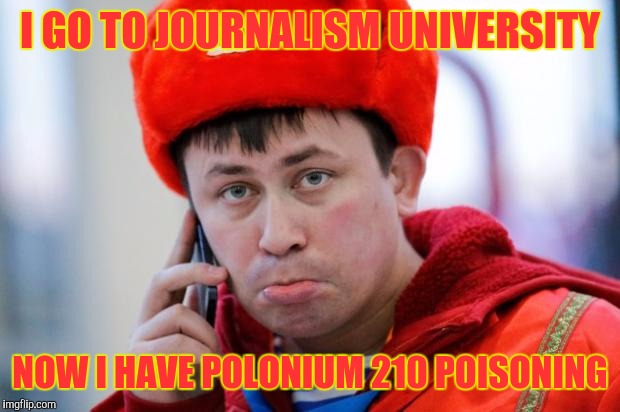 Sad Russian | I GO TO JOURNALISM UNIVERSITY; NOW I HAVE POLONIUM 210 POISONING | image tagged in sad russian,memes | made w/ Imgflip meme maker