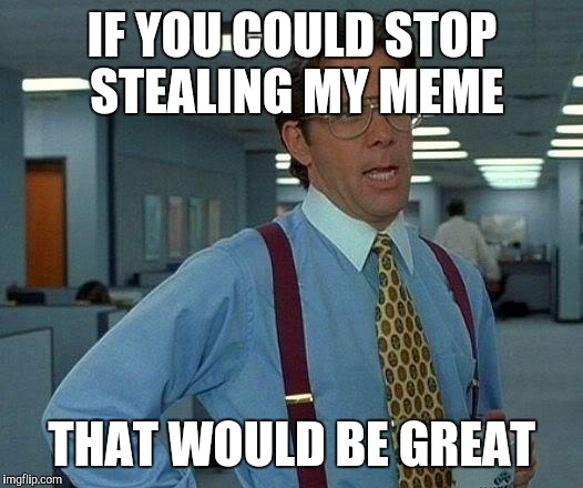 That Would Be Great | IF YOU COULD STOP STEALING MY MEME; THAT WOULD BE GREAT | image tagged in memes,that would be great | made w/ Imgflip meme maker