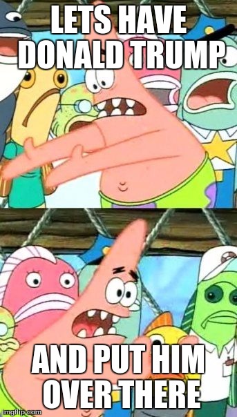 Put It Somewhere Else Patrick | LETS HAVE DONALD TRUMP; AND PUT HIM OVER THERE | image tagged in memes,put it somewhere else patrick | made w/ Imgflip meme maker
