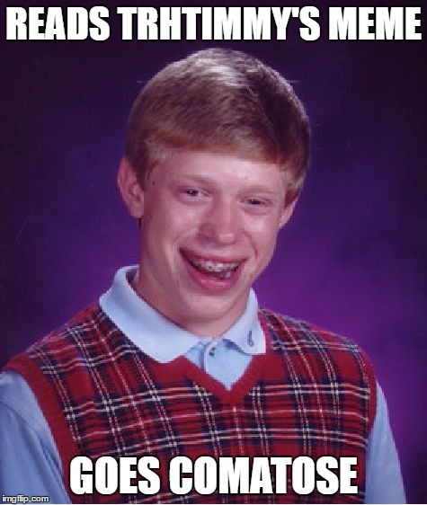 Bad Luck Brian Meme | READS TRHTIMMY'S MEME GOES COMATOSE | image tagged in memes,bad luck brian | made w/ Imgflip meme maker