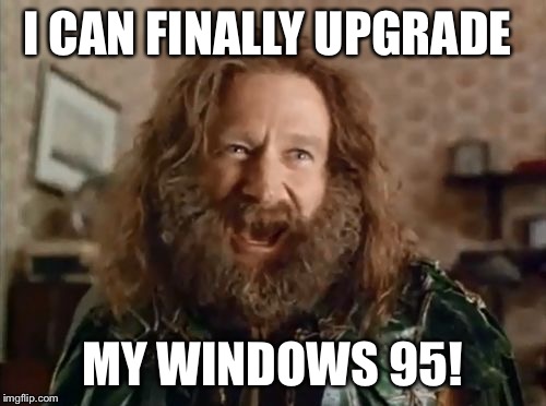what year is it | I CAN FINALLY UPGRADE MY WINDOWS 95! | image tagged in what year is it | made w/ Imgflip meme maker