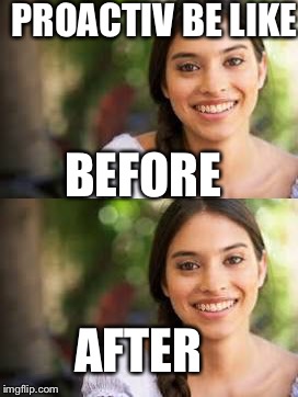 I hate those commercials | PROACTIV BE LIKE; BEFORE; AFTER | image tagged in memes | made w/ Imgflip meme maker