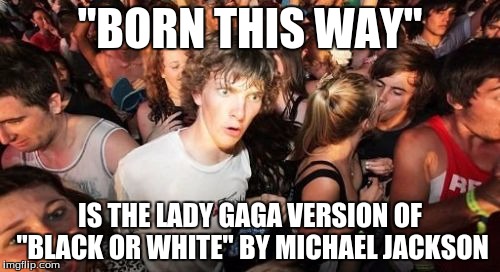 Maybe? | "BORN THIS WAY"; IS THE LADY GAGA VERSION OF "BLACK OR WHITE" BY MICHAEL JACKSON | image tagged in memes,sudden clarity clarence,lady gaga,born this way,2011 songs | made w/ Imgflip meme maker