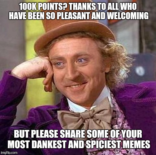 Creepy Condescending Wonka Meme | 100K POINTS? THANKS TO ALL WHO HAVE BEEN SO PLEASANT AND WELCOMING; BUT PLEASE SHARE SOME OF YOUR MOST DANKEST AND SPICIEST MEMES | image tagged in memes,creepy condescending wonka | made w/ Imgflip meme maker