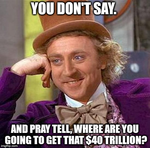 Creepy Condescending Wonka Meme | YOU DON'T SAY. AND PRAY TELL, WHERE ARE YOU GOING TO GET THAT $40 TRILLION? | image tagged in memes,creepy condescending wonka | made w/ Imgflip meme maker