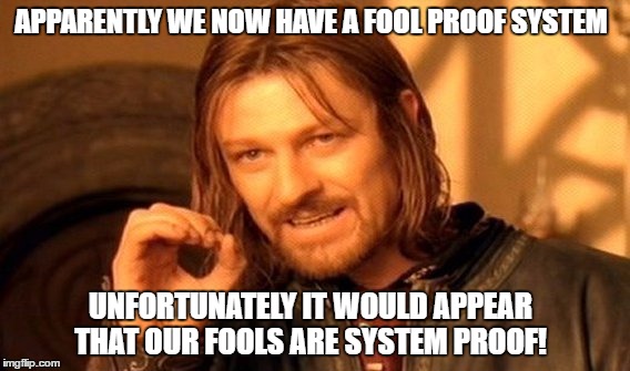 One Does Not Simply Meme | APPARENTLY WE NOW HAVE A FOOL PROOF SYSTEM; UNFORTUNATELY IT WOULD APPEAR THAT OUR FOOLS ARE SYSTEM PROOF! | image tagged in memes,one does not simply | made w/ Imgflip meme maker