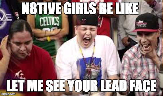 N8TIVE GIRLS BE LIKE; LET ME SEE YOUR LEAD FACE | image tagged in first world problems | made w/ Imgflip meme maker