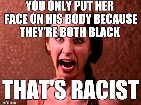 YOU ONLY PUT HER FACE ON HIS BODY BECAUSE THEY'RE BOTH BLACK THAT'S RACIST | made w/ Imgflip meme maker