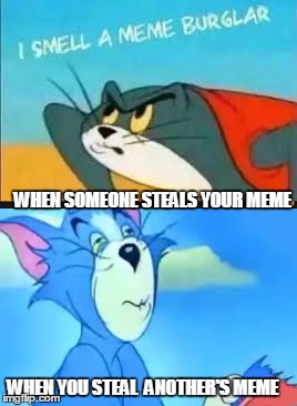 WHEN SOMEONE STEALS YOUR MEME; WHEN YOU STEAL  ANOTHER'S MEME | image tagged in meme | made w/ Imgflip meme maker