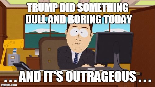 Aaaaand Its Gone | TRUMP DID SOMETHING DULL AND BORING TODAY; . . . AND IT'S OUTRAGEOUS . . . | image tagged in memes,aaaaand its gone | made w/ Imgflip meme maker