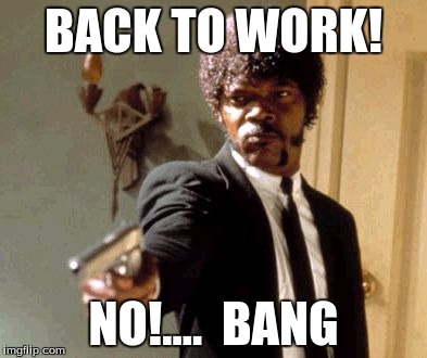 Say That Again I Dare You | BACK TO WORK! NO!....  BANG | image tagged in memes,say that again i dare you | made w/ Imgflip meme maker