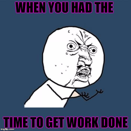 Y U No | WHEN YOU HAD THE; TIME TO GET WORK DONE | image tagged in memes,y u no | made w/ Imgflip meme maker