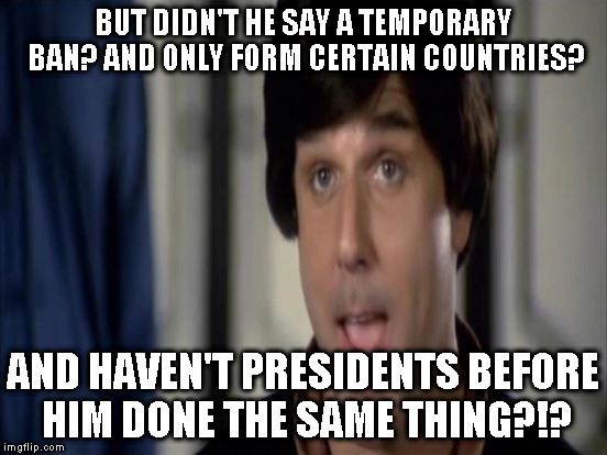 BUT DIDN'T HE SAY A TEMPORARY BAN? AND ONLY FORM CERTAIN COUNTRIES? AND HAVEN'T PRESIDENTS BEFORE HIM DONE THE SAME THING?!? | made w/ Imgflip meme maker