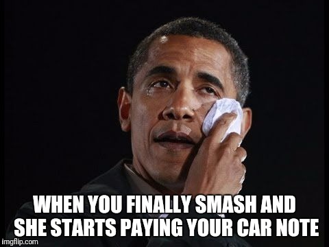 Obama | WHEN YOU FINALLY SMASH AND SHE STARTS PAYING YOUR CAR NOTE | image tagged in crying obama,smashing,obama,memes | made w/ Imgflip meme maker