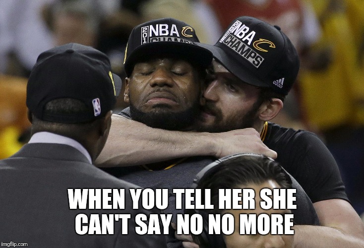 WHEN YOU TELL HER SHE CAN'T SAY NO NO MORE | image tagged in memes,funny memes,nba memes,lebron james,basketball,lebron james crying | made w/ Imgflip meme maker