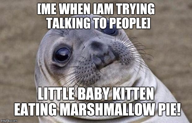 Awkward Moment Sealion | [ME WHEN IAM TRYING  TALKING TO PEOPLE]; LITTLE BABY KITTEN EATING MARSHMALLOW PIE! | image tagged in memes,awkward moment sealion | made w/ Imgflip meme maker