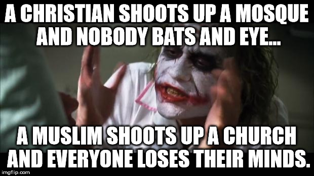 And everybody loses their minds Meme | A CHRISTIAN SHOOTS UP A MOSQUE AND NOBODY BATS AND EYE... A MUSLIM SHOOTS UP A CHURCH AND EVERYONE LOSES THEIR MINDS. | image tagged in memes,and everybody loses their minds | made w/ Imgflip meme maker