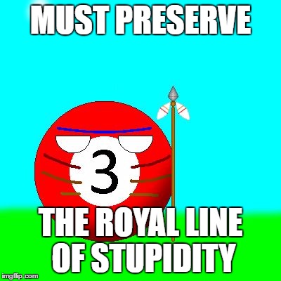 MUST PRESERVE; THE ROYAL LINE OF STUPIDITY | image tagged in must preserve x | made w/ Imgflip meme maker