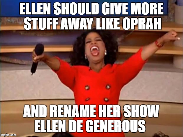 Oprah You Get A | ELLEN SHOULD GIVE MORE STUFF AWAY LIKE OPRAH; AND RENAME HER SHOW ELLEN DE GENEROUS | image tagged in memes,oprah you get a | made w/ Imgflip meme maker