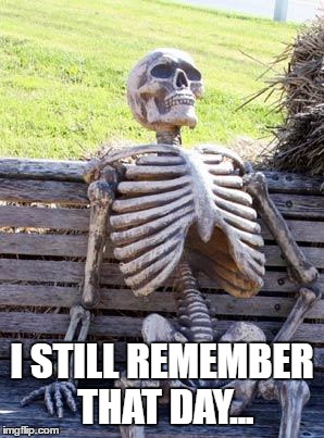 Waiting Skeleton Meme | I STILL REMEMBER THAT DAY... | image tagged in memes,waiting skeleton | made w/ Imgflip meme maker