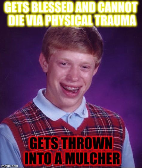 Bad Luck Brian | GETS BLESSED AND CANNOT DIE VIA PHYSICAL TRAUMA; GETS THROWN INTO A MULCHER | image tagged in memes,bad luck brian | made w/ Imgflip meme maker