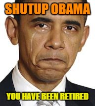 Obama crying | SHUTUP OBAMA; YOU HAVE BEEN RETIRED | image tagged in obama crying | made w/ Imgflip meme maker