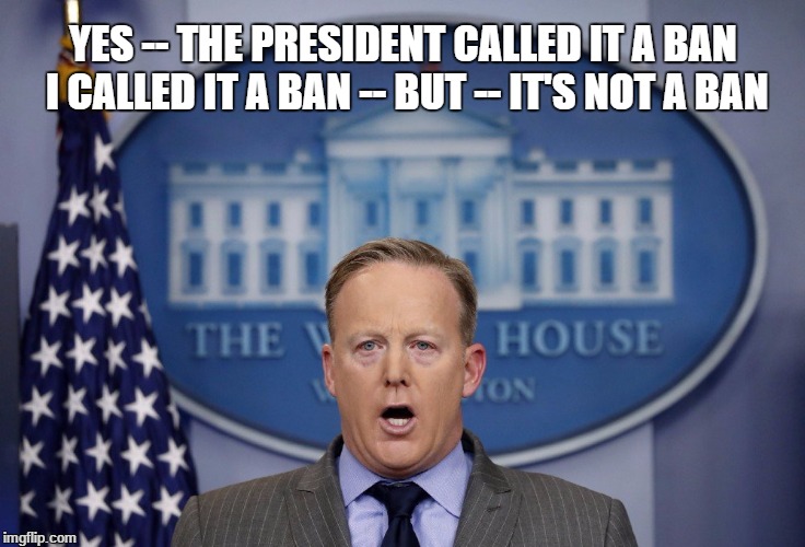 Spicer | YES -- THE PRESIDENT CALLED IT A BAN I CALLED IT A BAN -- BUT -- IT'S NOT A BAN | image tagged in spicer | made w/ Imgflip meme maker