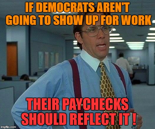 That Would Be Great | IF DEMOCRATS AREN'T GOING TO SHOW UP FOR WORK; THEIR PAYCHECKS SHOULD REFLECT IT ! | image tagged in memes,that would be great | made w/ Imgflip meme maker