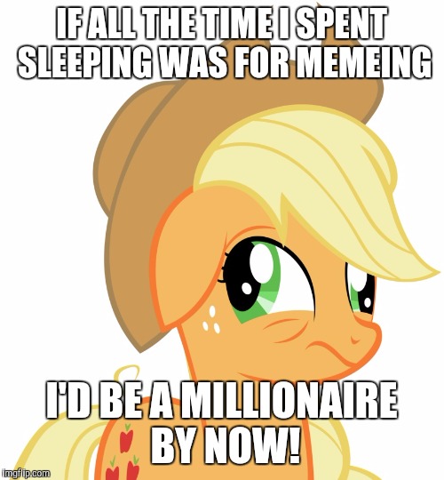 Would i be able to handle it though? | IF ALL THE TIME I SPENT SLEEPING WAS FOR MEMEING; I'D BE A MILLIONAIRE BY NOW! | image tagged in drunk/sleepy applejack,memes | made w/ Imgflip meme maker
