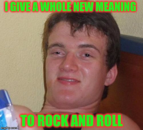 10 Guy Meme | I GIVE A WHOLE NEW MEANING; TO ROCK AND ROLL | image tagged in memes,10 guy | made w/ Imgflip meme maker