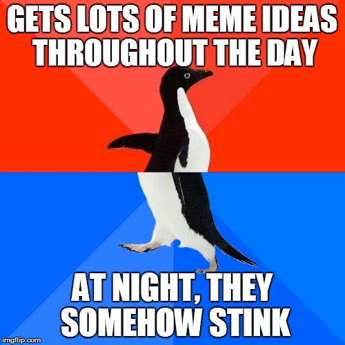 Socially Awesome Awkward Penguin Meme | GETS LOTS OF MEME IDEAS THROUGHOUT THE DAY AT NIGHT, THEY SOMEHOW STINK | image tagged in memes,socially awesome awkward penguin | made w/ Imgflip meme maker