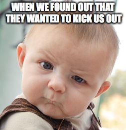 Skeptical Baby | WHEN WE FOUND OUT THAT THEY WANTED TO KICK US OUT | image tagged in memes,skeptical baby | made w/ Imgflip meme maker