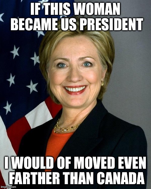 Hillary Clinton | IF THIS WOMAN BECAME US PRESIDENT; I WOULD OF MOVED EVEN FARTHER THAN CANADA | image tagged in memes,hillary clinton | made w/ Imgflip meme maker