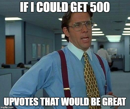 That Would Be Great | IF I COULD GET 500; UPVOTES THAT WOULD BE GREAT | image tagged in memes,that would be great | made w/ Imgflip meme maker