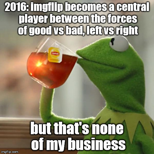 Some of the political memes are getting out of hand (and boring, and stupid, and predictable) with casualties on both sides... | 2016: imgflip becomes a central player between the forces of good vs bad, left vs right; but that's none of my business | image tagged in good vs bad,right vas left,memes,but thats none of my business,kermit the frog | made w/ Imgflip meme maker
