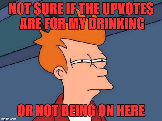 Futurama Fry Meme | NOT SURE IF THE UPVOTES ARE FOR MY DRINKING OR NOT BEING ON HERE | image tagged in memes,futurama fry | made w/ Imgflip meme maker
