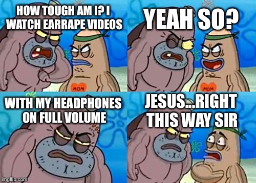 How Tough Are You | YEAH SO? HOW TOUGH AM I? I WATCH EARRAPE VIDEOS; WITH MY HEADPHONES ON FULL VOLUME; JESUS...RIGHT THIS WAY SIR | image tagged in memes,how tough are you | made w/ Imgflip meme maker
