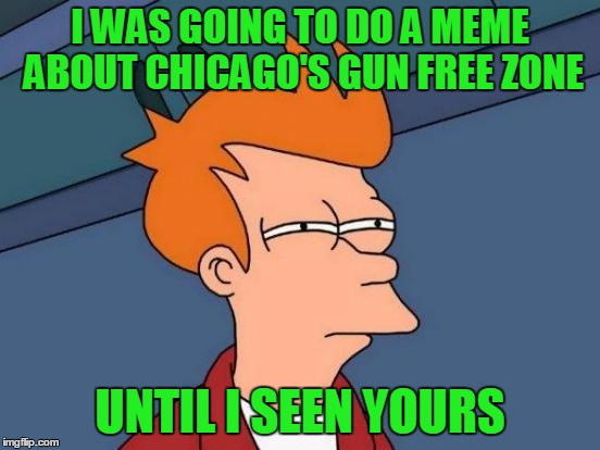 Futurama Fry Meme | I WAS GOING TO DO A MEME ABOUT CHICAGO'S GUN FREE ZONE UNTIL I SEEN YOURS | image tagged in memes,futurama fry | made w/ Imgflip meme maker