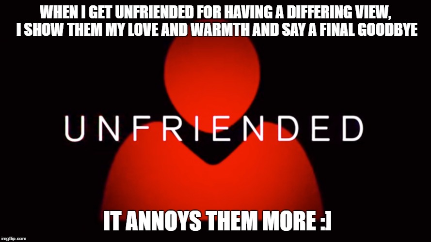 Unfriended | WHEN I GET UNFRIENDED FOR HAVING A DIFFERING VIEW, I SHOW THEM MY LOVE AND WARMTH AND SAY A FINAL GOODBYE; IT ANNOYS THEM MORE :] | image tagged in unfriend,facebook,no friends | made w/ Imgflip meme maker