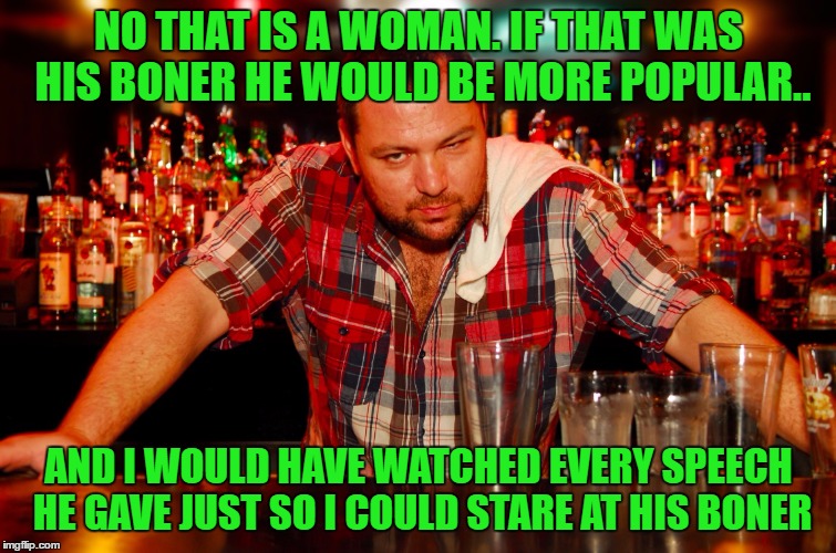 annoyed bartender | NO THAT IS A WOMAN. IF THAT WAS HIS BONER HE WOULD BE MORE POPULAR.. AND I WOULD HAVE WATCHED EVERY SPEECH HE GAVE JUST SO I COULD STARE AT  | image tagged in annoyed bartender | made w/ Imgflip meme maker