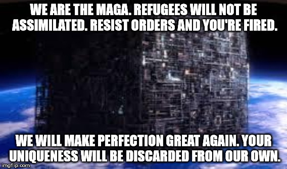 WE ARE THE MAGA. REFUGEES WILL NOT BE ASSIMILATED. RESIST ORDERS AND YOU'RE FIRED. WE WILL MAKE PERFECTION GREAT AGAIN. YOUR UNIQUENESS WILL | made w/ Imgflip meme maker