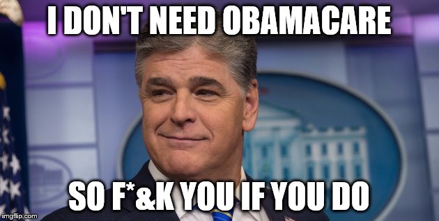 Shawn the Dipschitt | I DON'T NEED OBAMACARE; SO F*&K YOU IF YOU DO | image tagged in hannity | made w/ Imgflip meme maker