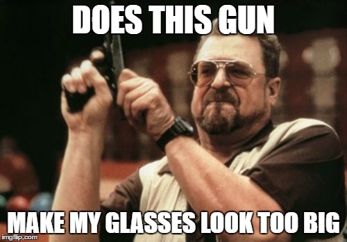 Am I The Only One Around Here Meme | DOES THIS GUN; MAKE MY GLASSES LOOK TOO BIG | image tagged in memes,am i the only one around here | made w/ Imgflip meme maker