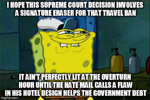 Don't You Squidward Meme | I HOPE THIS SUPREME COURT DECISION INVOLVES A SIGNATURE ERASER FOR THAT TRAVEL BAN; IT AIN'T PERFECTLY LIT AT THE OVERTURN HOUR UNTIL THE HATE MAIL CALLS A FLAW IN HIS HOTEL DESIGN HELPS THE GOVERNMENT DEBT | image tagged in memes,dont you squidward | made w/ Imgflip meme maker