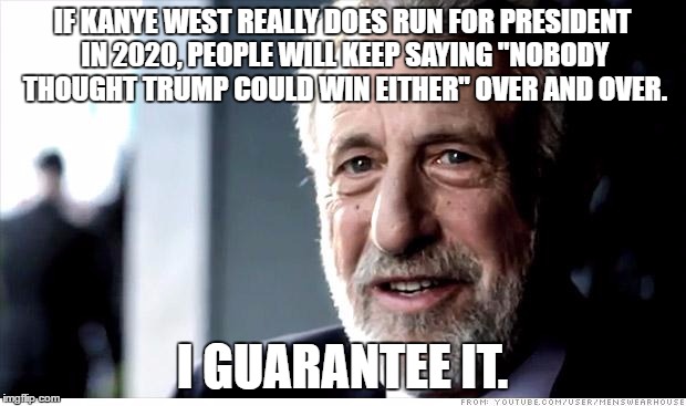 I Guarantee It Meme | IF KANYE WEST REALLY DOES RUN FOR PRESIDENT IN 2020, PEOPLE WILL KEEP SAYING "NOBODY THOUGHT TRUMP COULD WIN EITHER" OVER AND OVER. I GUARANTEE IT. | image tagged in memes,i guarantee it,AdviceAnimals | made w/ Imgflip meme maker