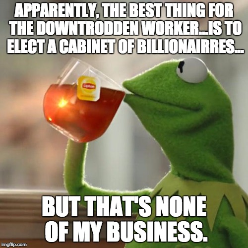 But That's None Of My Business | APPARENTLY, THE BEST THING FOR THE DOWNTRODDEN WORKER...IS TO ELECT A CABINET OF BILLIONAIRRES... BUT THAT'S NONE OF MY BUSINESS. | image tagged in memes,but thats none of my business,kermit the frog | made w/ Imgflip meme maker