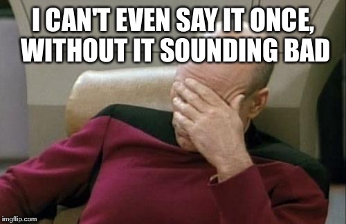 Captain Picard Facepalm Meme | I CAN'T EVEN SAY IT ONCE, WITHOUT IT SOUNDING BAD | image tagged in memes,captain picard facepalm | made w/ Imgflip meme maker