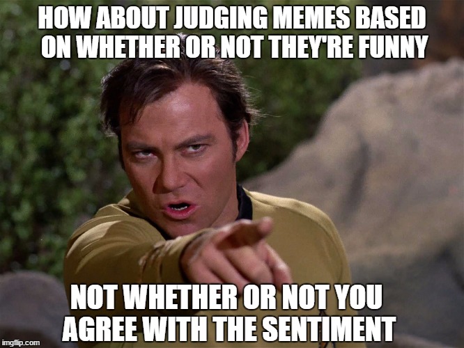 HOW ABOUT JUDGING MEMES BASED ON WHETHER OR NOT THEY'RE FUNNY NOT WHETHER OR NOT YOU AGREE WITH THE SENTIMENT | made w/ Imgflip meme maker