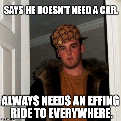 Scumbag Steve Meme | SAYS HE DOESN'T NEED A CAR. ALWAYS NEEDS AN EFFING RIDE TO EVERYWHERE. | image tagged in memes,scumbag steve,funny,first world problems,10 guy,scumbag | made w/ Imgflip meme maker